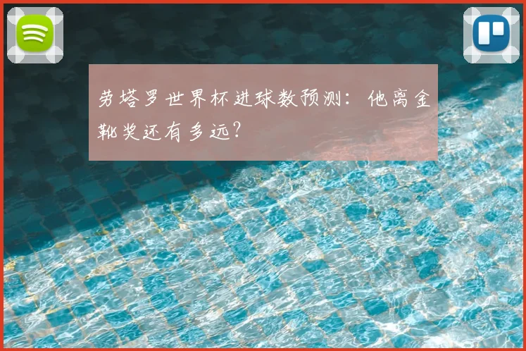 劳塔罗世界杯进球数预测：他离金靴奖还有多远？