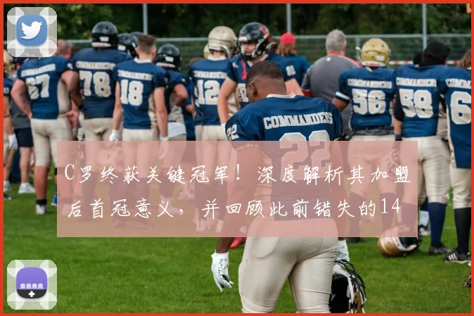 C罗终获关键冠军！深度解析其加盟后首冠意义，并回顾此前错失的14次机会