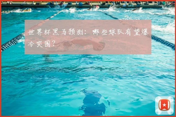 世界杯黑马预测：哪些球队有望爆冷突围？