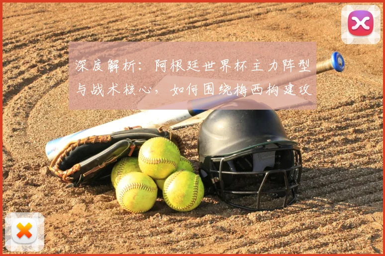 深度解析：阿根廷世界杯主力阵型与战术核心，如何围绕梅西构建攻防体系？