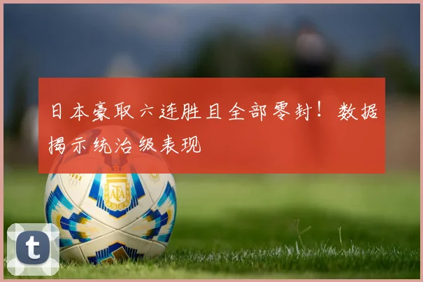 日本豪取六连胜且全部零封！数据揭示统治级表现
