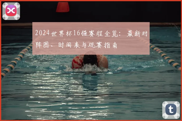 2024世界杯16强赛程全览：最新对阵图、时间表与观赛指南