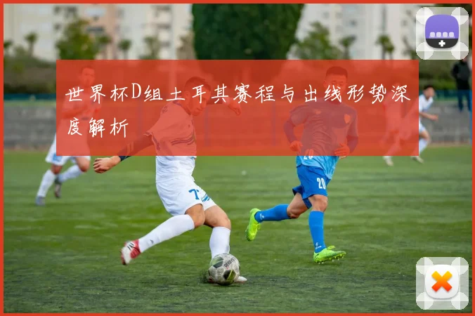 世界杯D组土耳其赛程与出线形势深度解析