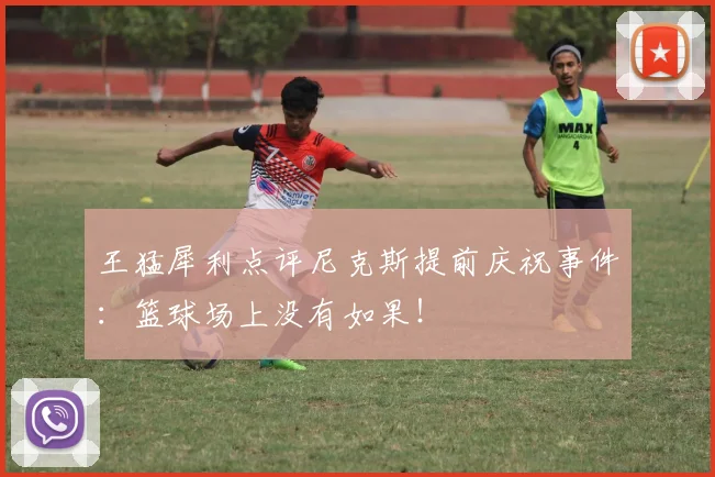 王猛犀利点评尼克斯提前庆祝事件:篮球场上没有如果!