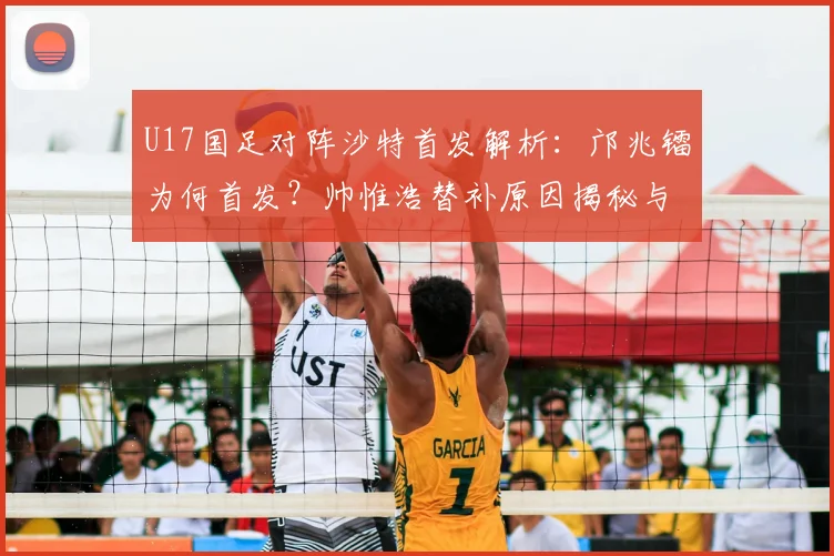 U17国足对阵沙特首发解析：邝兆镭为何首发？帅惟浩替补原因揭秘与比赛前瞻