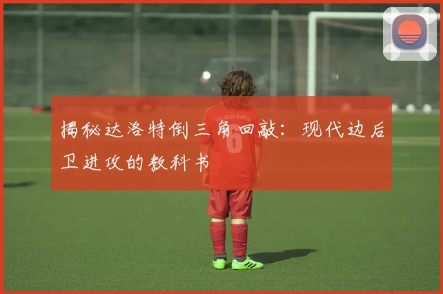 揭秘达洛特倒三角回敲:现代边后卫进攻的教科书