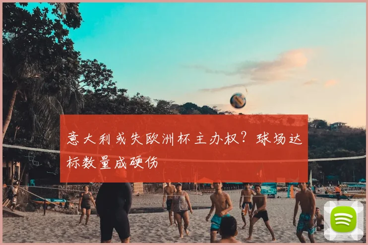 意大利或失欧洲杯主办权？球场达标数量成硬伤