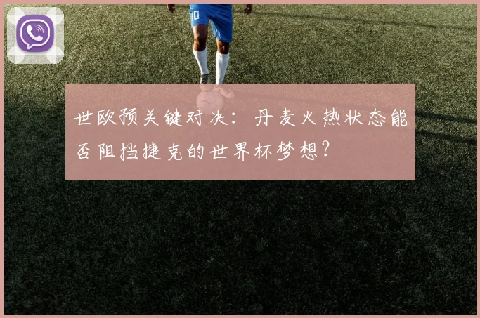 世欧预关键对决：丹麦火热状态能否阻挡捷克的世界杯梦想？
