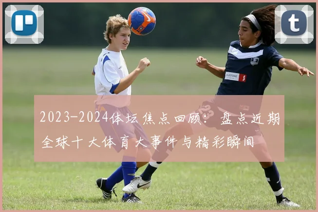 2023-2024体坛焦点回顾：盘点近期全球十大体育大事件与精彩瞬间