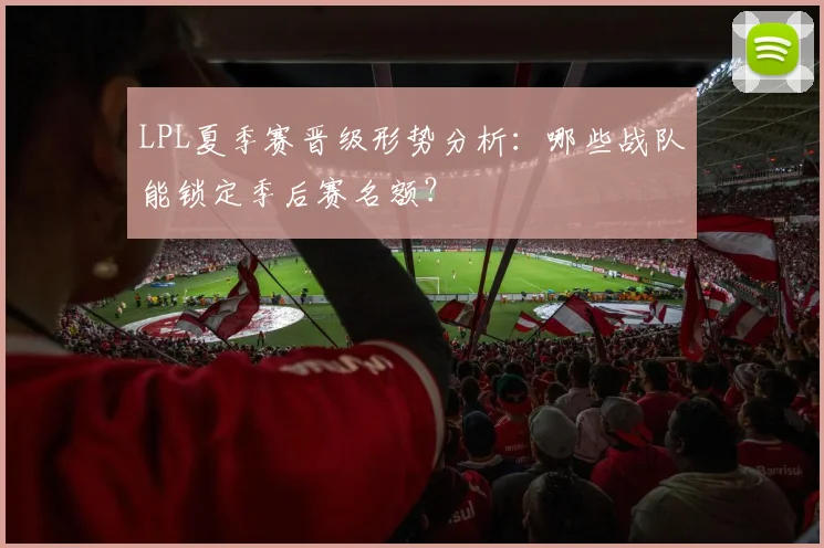 LPL夏季赛晋级形势分析：哪些战队能锁定季后赛名额？
