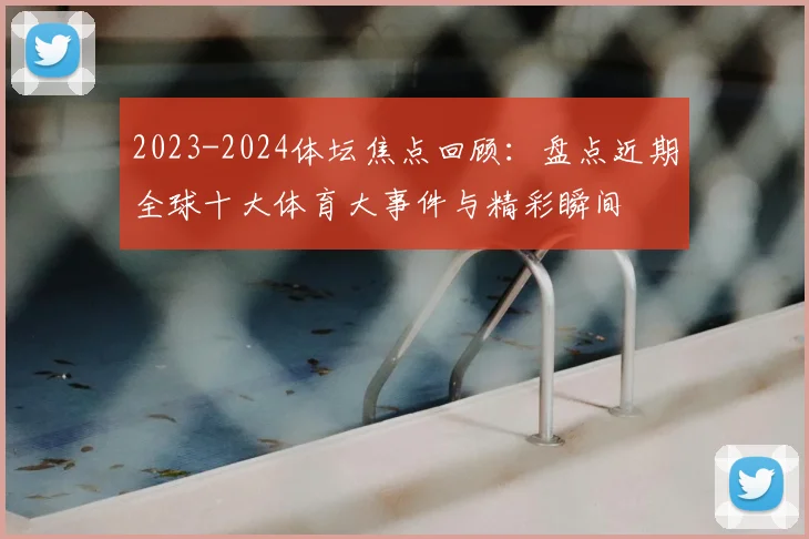 2023-2024体坛焦点回顾：盘点近期全球十大体育大事件与精彩瞬间