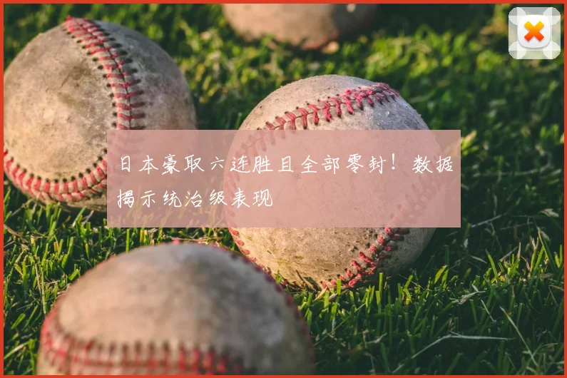 日本豪取六连胜且全部零封！数据揭示统治级表现