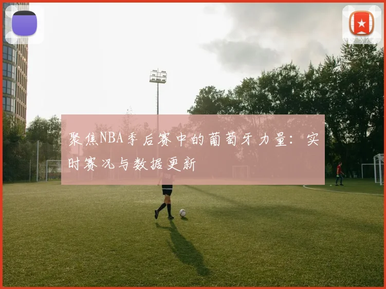 聚焦NBA季后赛中的葡萄牙力量：实时赛况与数据更新