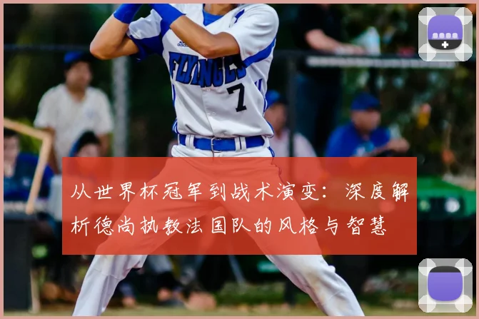 从世界杯冠军到战术演变：深度解析德尚执教法国队的风格与智慧