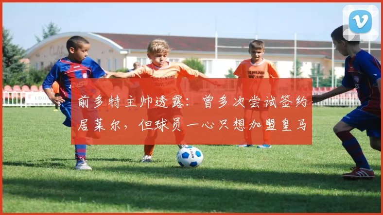 前多特主帅透露：曾多次尝试签约居莱尔，但球员一心只想加盟皇马