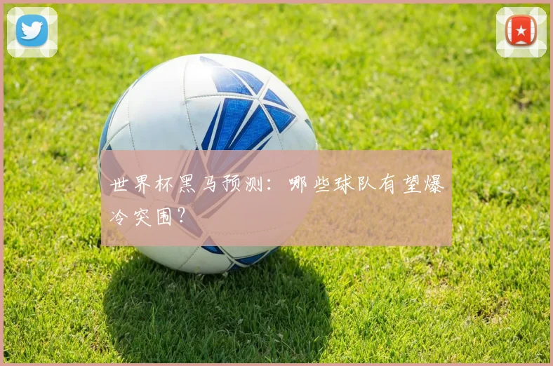 世界杯黑马预测：哪些球队有望爆冷突围？