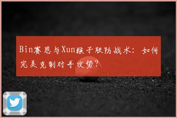 Bin赛恩与Xun猴子联防战术：如何完美克制对手攻势？