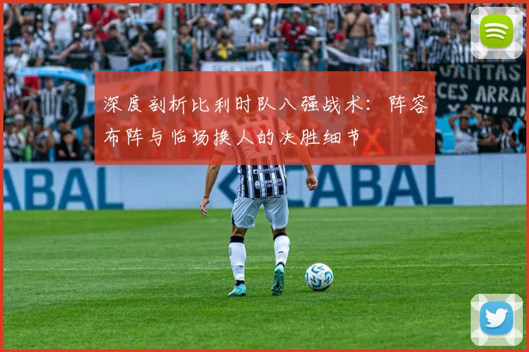 深度剖析比利时队八强战术：阵容布阵与临场换人的决胜细节