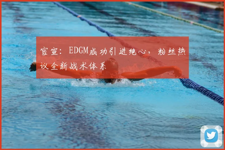 官宣:EDGM成功引进绝心,粉丝热议全新战术体系