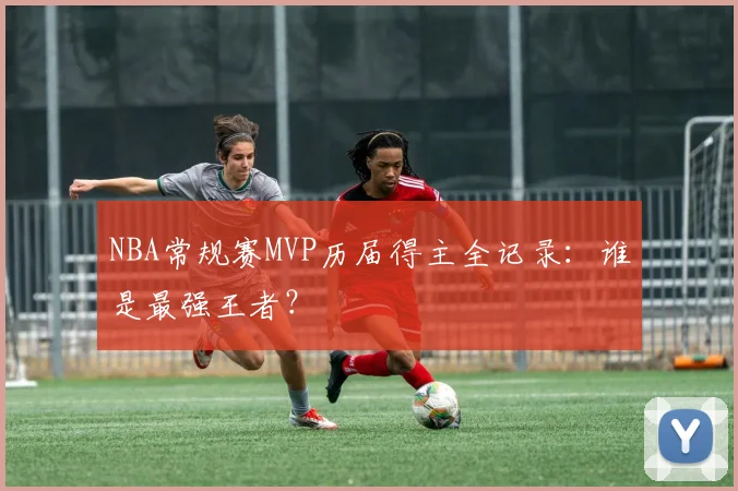 NBA常规赛MVP历届得主全记录：谁是最强王者？