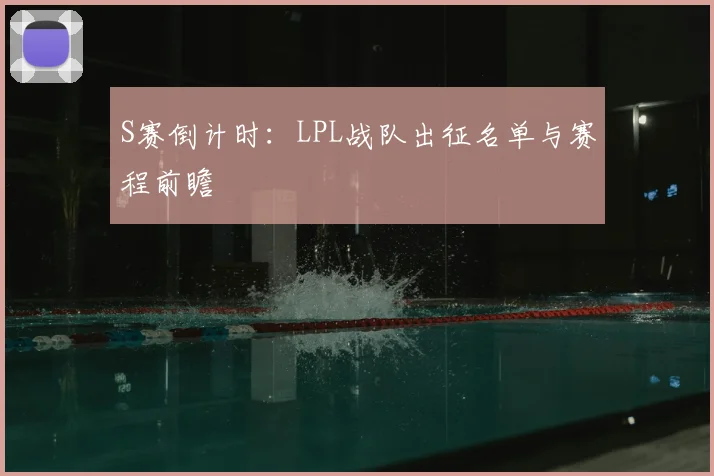 S赛倒计时:LPL战队出征名单与赛程前瞻