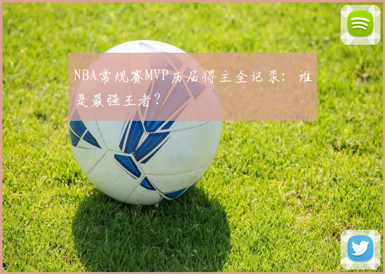 NBA常规赛MVP历届得主全记录：谁是最强王者？