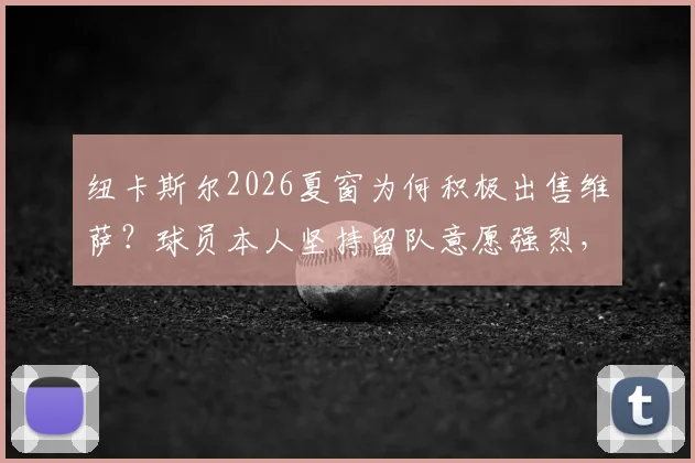 纽卡斯尔2026夏窗为何积极出售维萨？球员本人坚持留队意愿强烈，转会前景深度解析