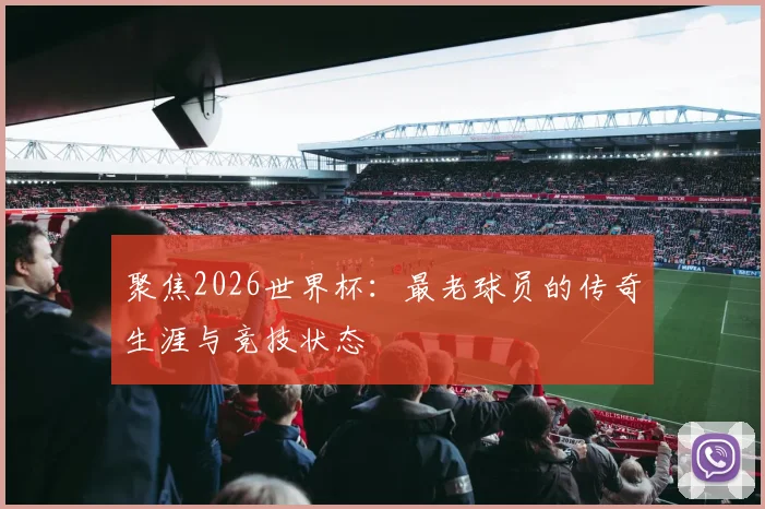 聚焦2026世界杯：最老球员的传奇生涯与竞技状态