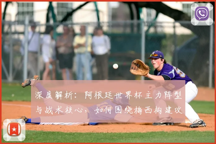深度解析：阿根廷世界杯主力阵型与战术核心，如何围绕梅西构建攻防体系？