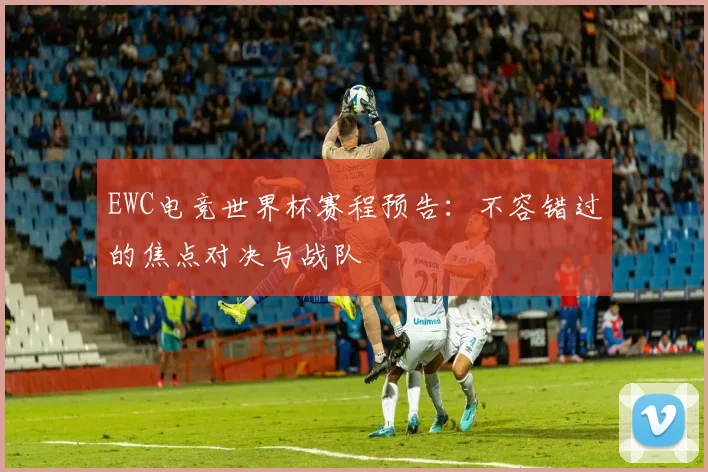 EWC电竞世界杯赛程预告：不容错过的焦点对决与战队