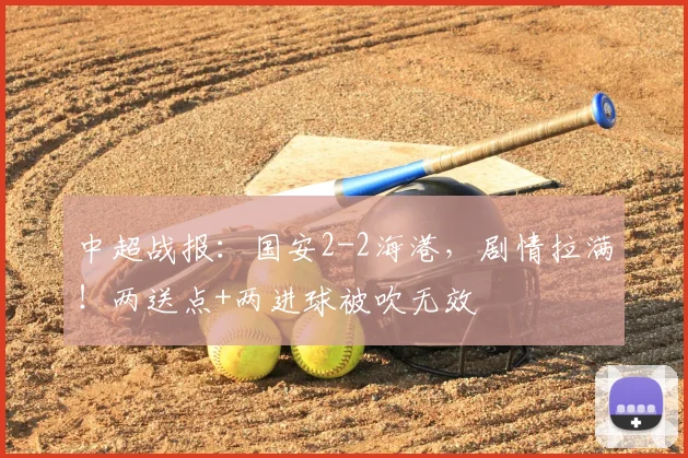 中超战报：国安2-2海港，剧情拉满！两送点+两进球被吹无效